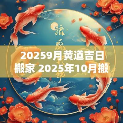 20259月黄道吉日搬家 2025年10月搬家黄道吉日