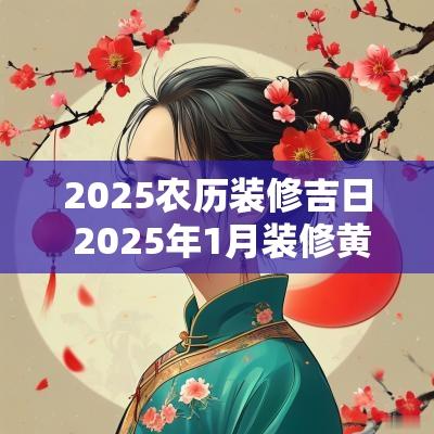 2025农历装修吉日 2025年1月装修黄道吉日