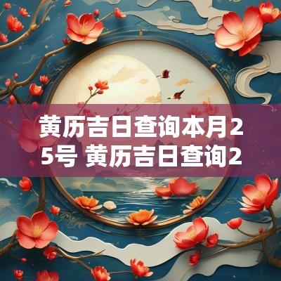 黄历吉日查询本月25号 黄历吉日查询2025今天