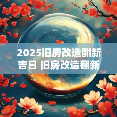 2025旧房改造翻新吉日 旧房改造翻新农村老房吉日