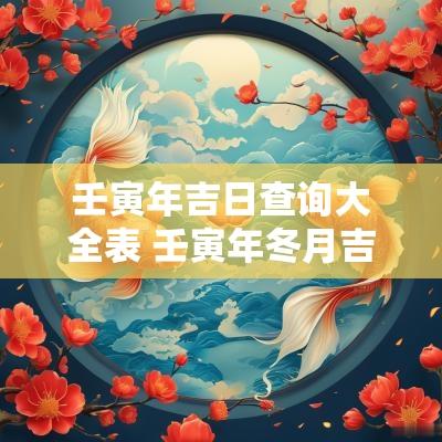 壬寅年吉日查询大全表 壬寅年冬月吉日查询