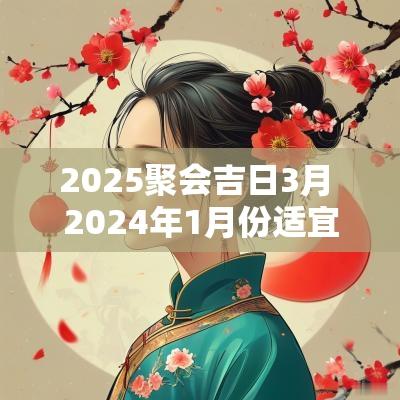 2025聚会吉日3月 2025年1月份适宜聚会的黄历