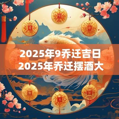2025年9乔迁吉日 2025年乔迁摆酒大吉日