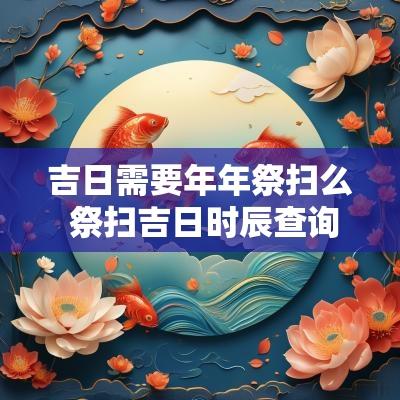 吉日需要年年祭扫么 祭扫吉日时辰查询表