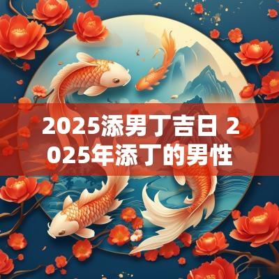 2025添男丁吉日 2025年添丁的男性