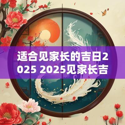 适合见家长的吉日2025 2025见家长吉日