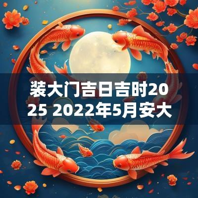 装大门吉日吉时2025 2025年5月安大门最佳吉日吉时