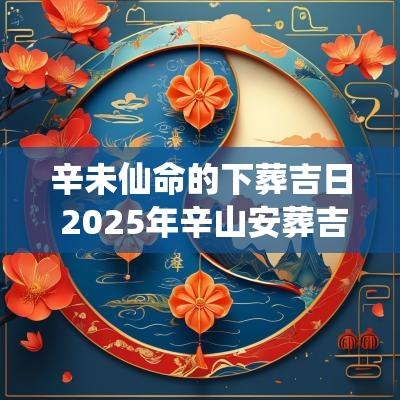 辛未仙命的下葬吉日 2025年辛山安葬吉日