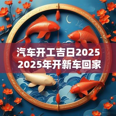 汽车开工吉日2025 2025年开新车回家吉日