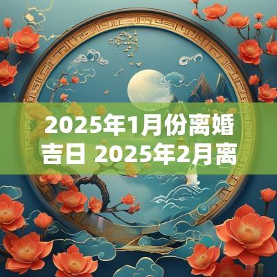 2025年1月份离婚吉日 2025年2月离婚的吉日
