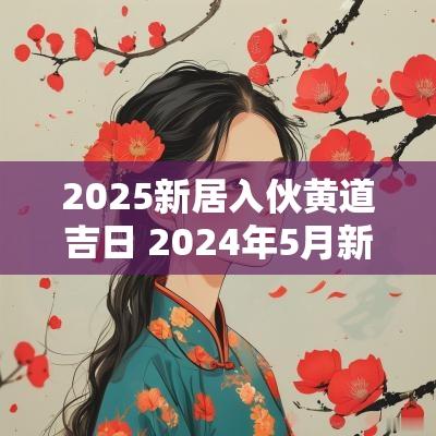 2025新居入伙黄道吉日 2025年5月新居入伙黄道吉日