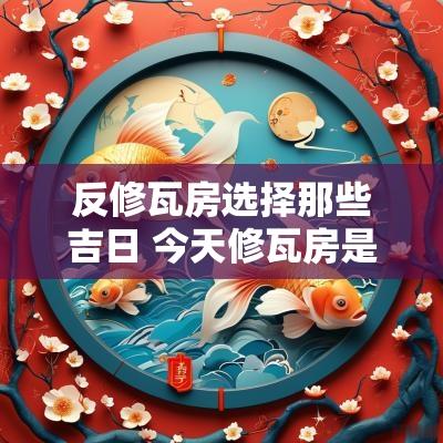 反修瓦房选择那些吉日 今天修瓦房是不是吉日
