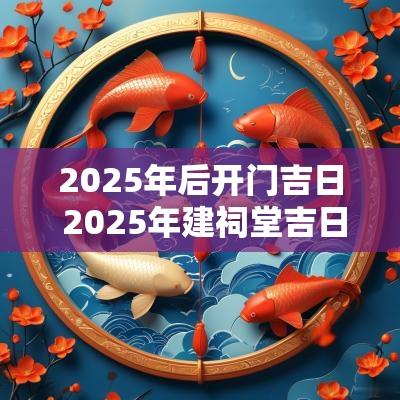 2025年后开门吉日 2025年建祠堂吉日