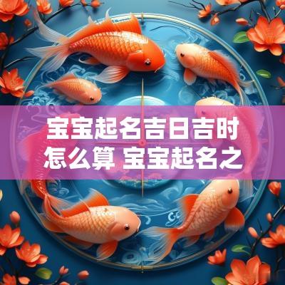 宝宝起名吉日吉时怎么算 宝宝起名之时辰起名法