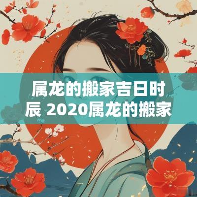 属龙的搬家吉日时辰 2025属龙的搬家吉日一览表11月份