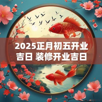 2025正月初五开业吉日 装修开业吉日查询2025