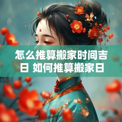 怎么推算搬家时间吉日 如何推算搬家日
