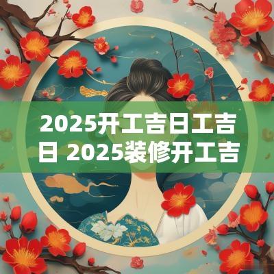 2025开工吉日工吉日 2025装修开工吉日