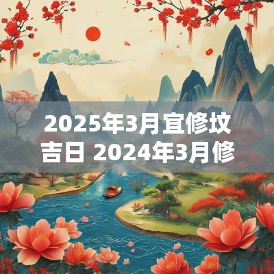 2025年3月宜修坟吉日 2025年3月修坟吉日查询