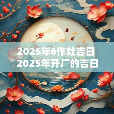 2025年6作灶吉日 2025年开厂的吉日