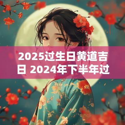 2025过生日黄道吉日 2025年下半年过生日的黄道吉日
