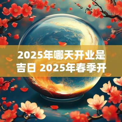 2025年哪天开业是吉日 2025年春季开业吉日