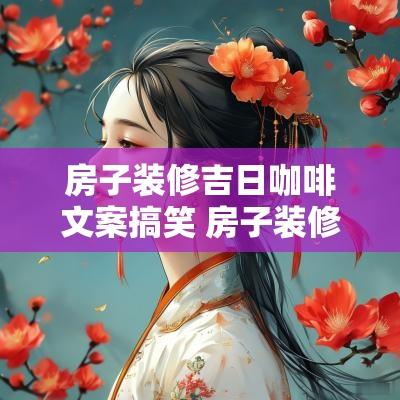 房子装修吉日咖啡文案搞笑 房子装修发的文案 房子装修吉日咖啡文案搞笑 房子装修发的文案