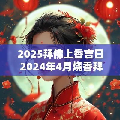 2025拜佛上香吉日 2025年4月烧香拜佛吉日表