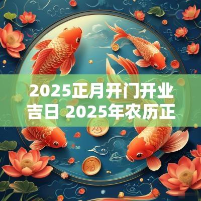 2025正月开门开业吉日 2025年农历正月开业吉日