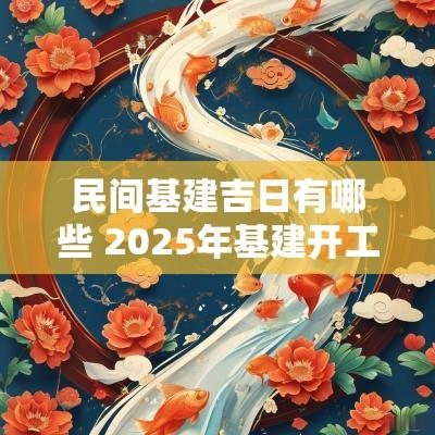 民间基建吉日有哪些 2025年基建开工吉日