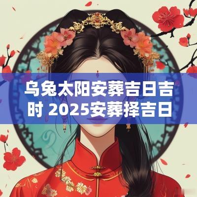乌兔太阳安葬吉日吉时 2025安葬择吉日表