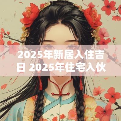 2025年新居入住吉日 2025年住宅入伙吉日