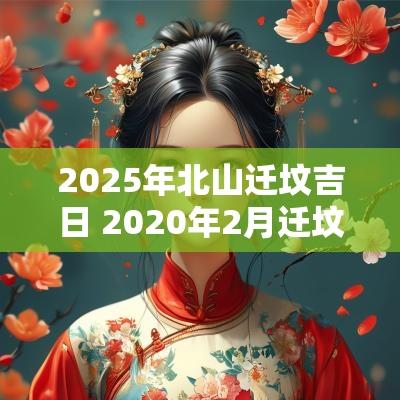 2025年北山迁坟吉日 2025年2月迁坟的最佳时间表