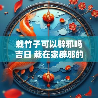 栽竹子可以辟邪吗吉日 栽在家辟邪的竹子