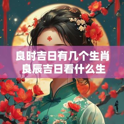 良时吉日有几个生肖 良辰吉日看什么生肖最准