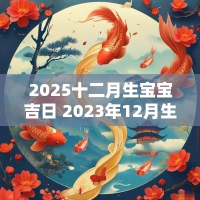 2025十二月生宝宝吉日 2025年12月生娃吉日一览表