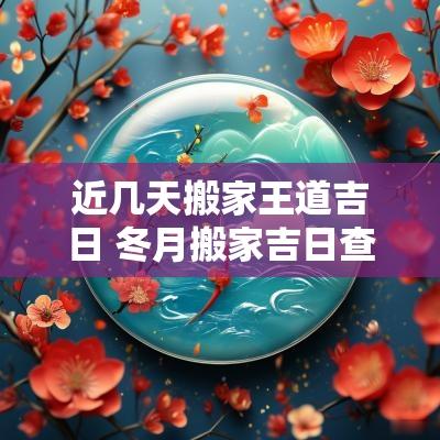 近几天搬家王道吉日 冬月搬家吉日查询表