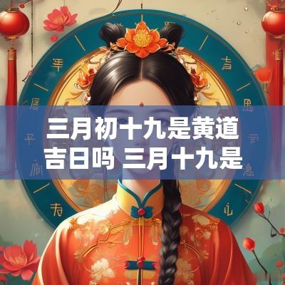 三月初十九是黄道吉日吗 三月十九是什么日子