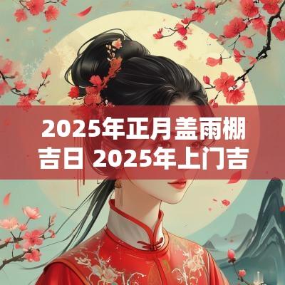 2025年正月盖雨棚吉日 2025年上门吉日吉时