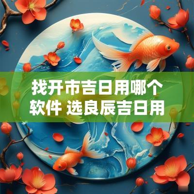 找开市吉日用哪个软件 选良辰吉日用什么软件