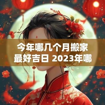 今年哪几个月搬家最好吉日 2025年哪个月搬家最好吉祥