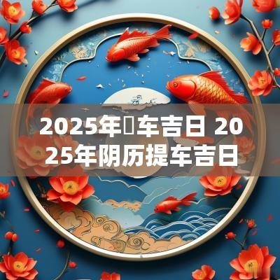 2025年岀车吉日 2025年阴历提车吉日