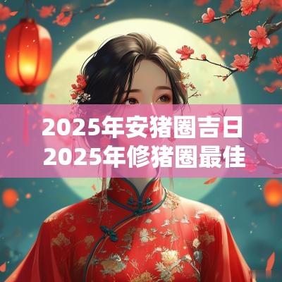 2025年安猪圈吉日 2025年修猪圈最佳吉日一览表