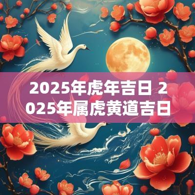 2025年蛇年吉日 2025年属虎黄道吉日在本篇文章中，我们将探讨2025年蛇年的吉日及良辰。我们将详细分析蛇年中的特殊日子，以帮助人们在这一年中制定更吉利的计划和重大决策。