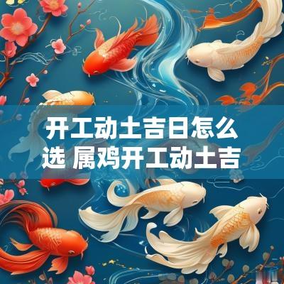 开工动土吉日怎么选 属鸡开工动土吉日吉时