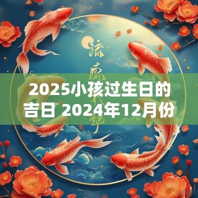2025小孩过生日的吉日 2025年12月份孩子过生日黄道吉日