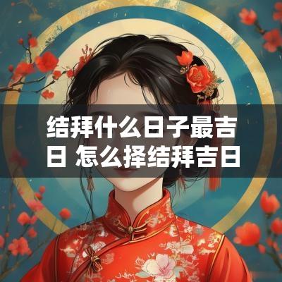 结拜什么日子最吉日 怎么择结拜吉日最好呢