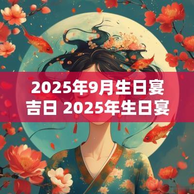 2025年9月生日宴吉日 2025年生日宴黄道吉日一览表