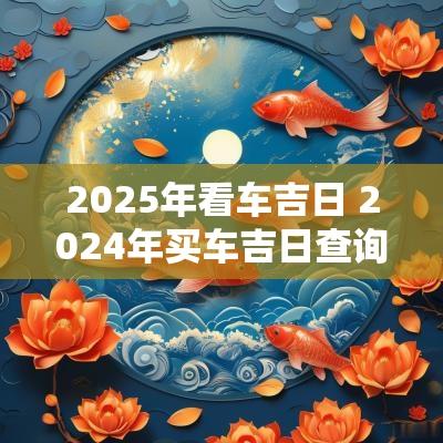 2025年看车吉日 2025年买车吉日查询一览表