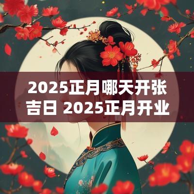 2025正月哪天开张吉日 2025正月开业吉日哪天最好
